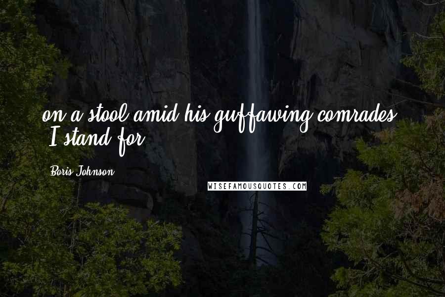 Boris Johnson Quotes: on a stool amid his guffawing comrades, 'I stand for
