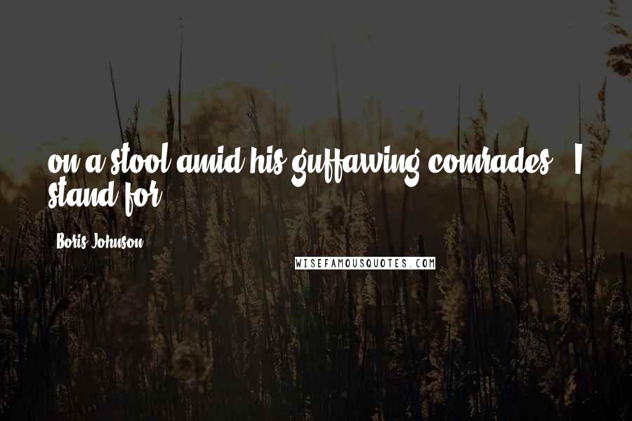 Boris Johnson Quotes: on a stool amid his guffawing comrades, 'I stand for