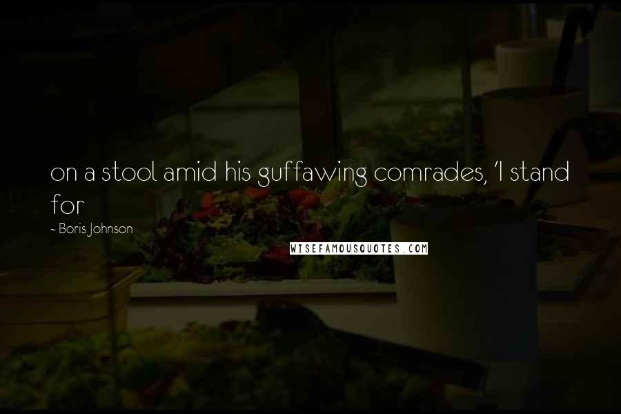 Boris Johnson Quotes: on a stool amid his guffawing comrades, 'I stand for