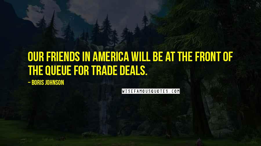 Boris Johnson Quotes: Our friends in America will be at the front of the queue for trade deals.