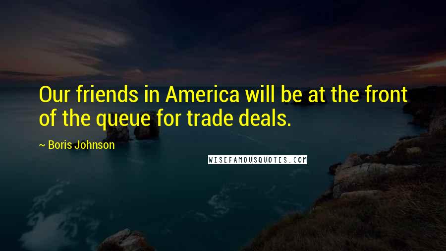 Boris Johnson Quotes: Our friends in America will be at the front of the queue for trade deals.