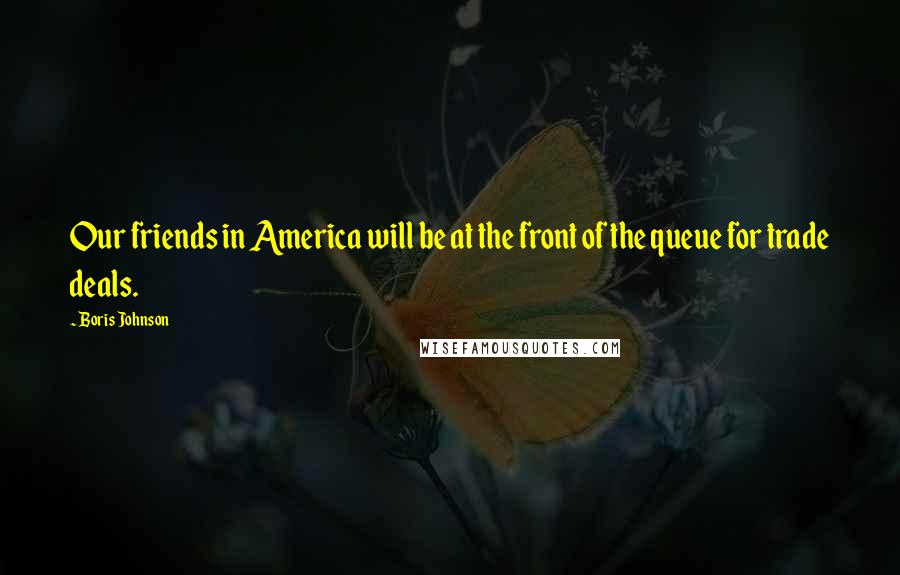 Boris Johnson Quotes: Our friends in America will be at the front of the queue for trade deals.