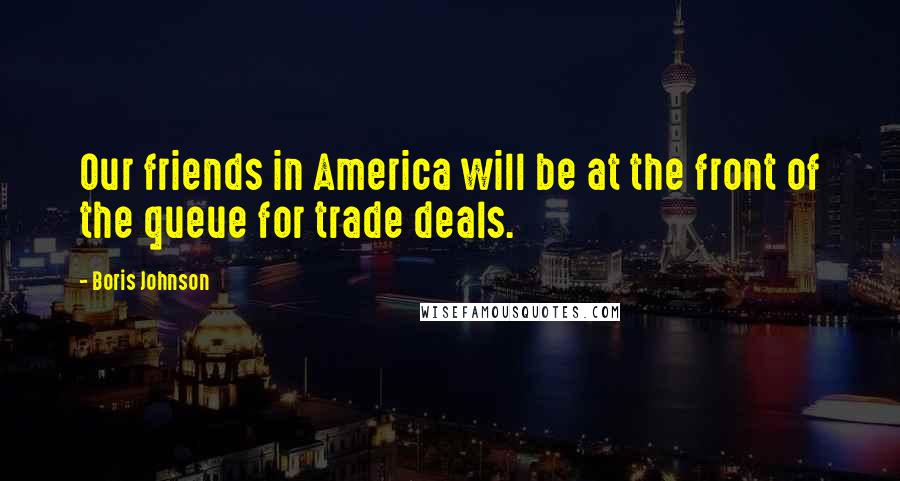 Boris Johnson Quotes: Our friends in America will be at the front of the queue for trade deals.