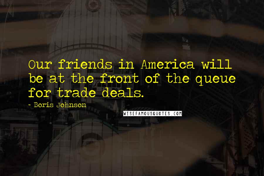 Boris Johnson Quotes: Our friends in America will be at the front of the queue for trade deals.
