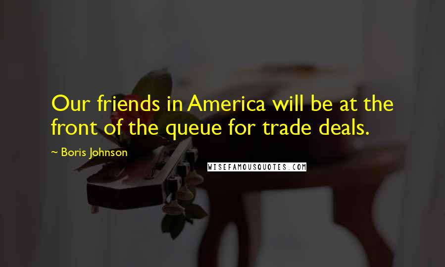 Boris Johnson Quotes: Our friends in America will be at the front of the queue for trade deals.