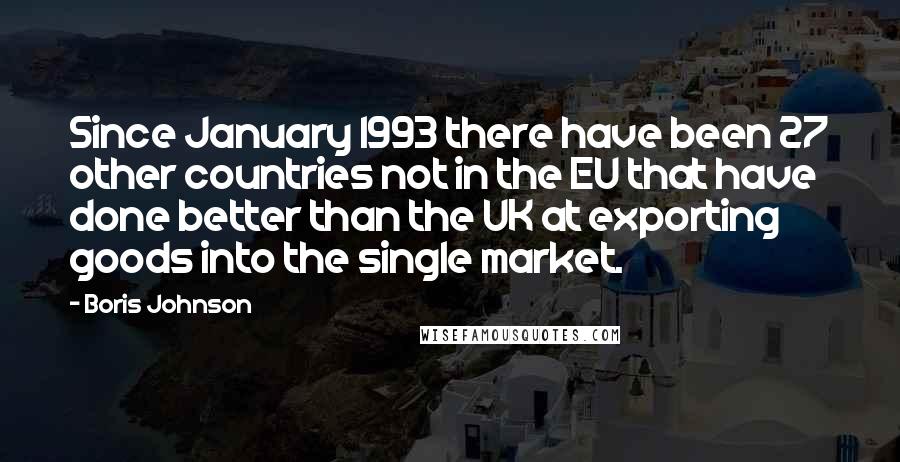 Boris Johnson Quotes: Since January 1993 there have been 27 other countries not in the EU that have done better than the UK at exporting goods into the single market.