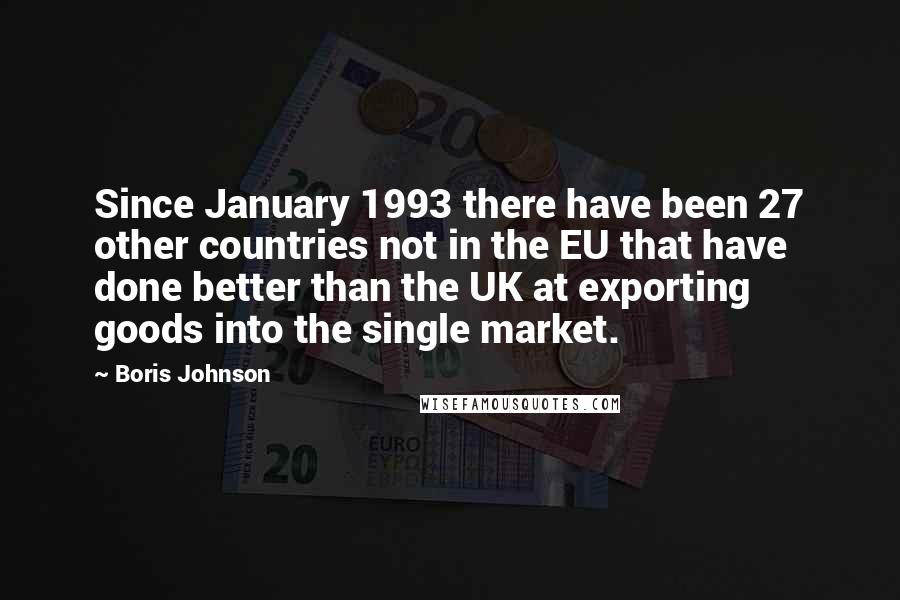 Boris Johnson Quotes: Since January 1993 there have been 27 other countries not in the EU that have done better than the UK at exporting goods into the single market.