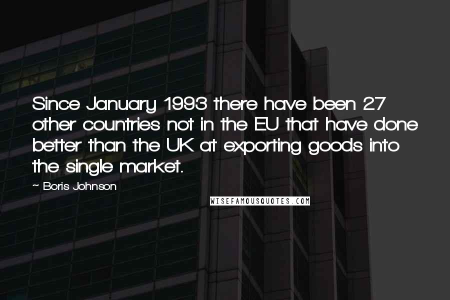 Boris Johnson Quotes: Since January 1993 there have been 27 other countries not in the EU that have done better than the UK at exporting goods into the single market.