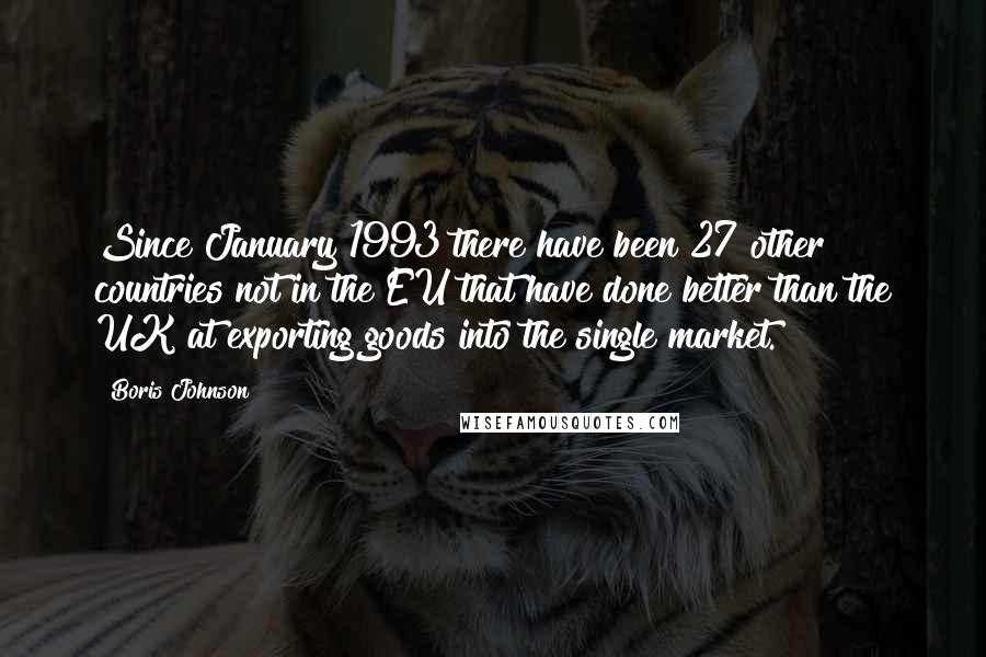 Boris Johnson Quotes: Since January 1993 there have been 27 other countries not in the EU that have done better than the UK at exporting goods into the single market.