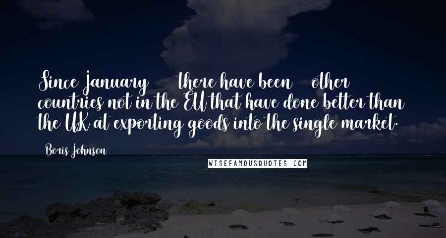 Boris Johnson Quotes: Since January 1993 there have been 27 other countries not in the EU that have done better than the UK at exporting goods into the single market.