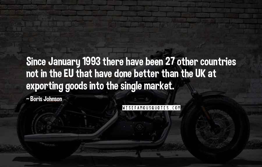 Boris Johnson Quotes: Since January 1993 there have been 27 other countries not in the EU that have done better than the UK at exporting goods into the single market.
