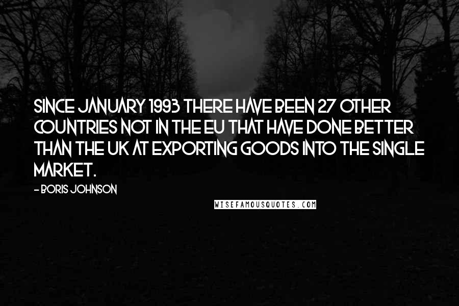 Boris Johnson Quotes: Since January 1993 there have been 27 other countries not in the EU that have done better than the UK at exporting goods into the single market.