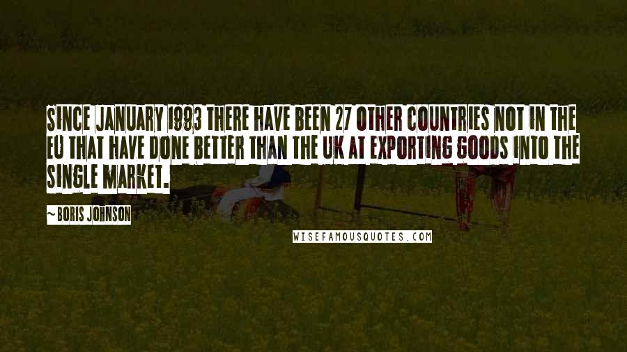 Boris Johnson Quotes: Since January 1993 there have been 27 other countries not in the EU that have done better than the UK at exporting goods into the single market.