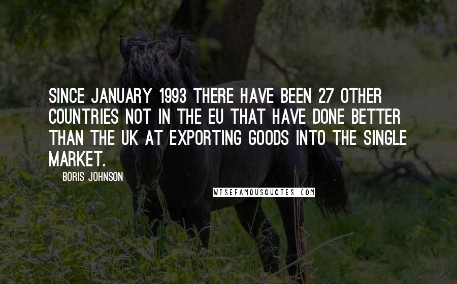 Boris Johnson Quotes: Since January 1993 there have been 27 other countries not in the EU that have done better than the UK at exporting goods into the single market.
