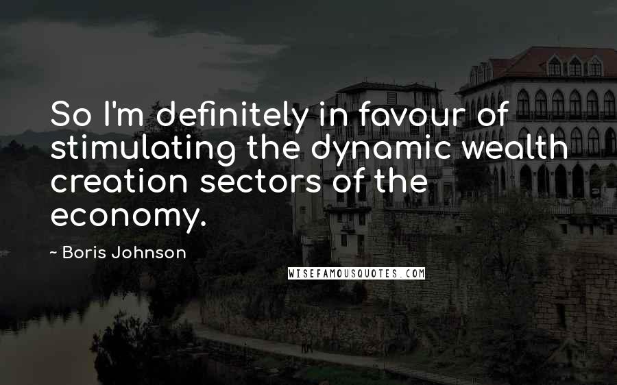 Boris Johnson Quotes: So I'm definitely in favour of stimulating the dynamic wealth creation sectors of the economy.