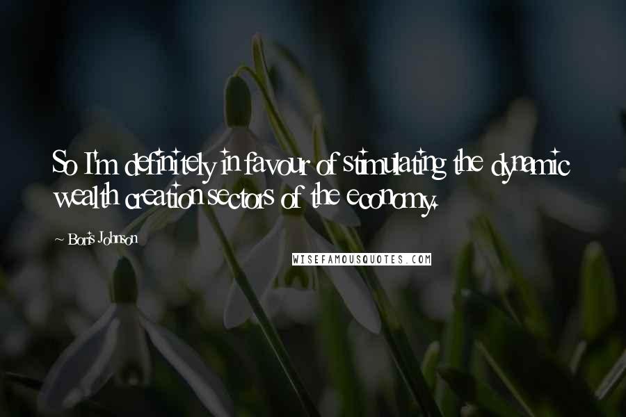 Boris Johnson Quotes: So I'm definitely in favour of stimulating the dynamic wealth creation sectors of the economy.