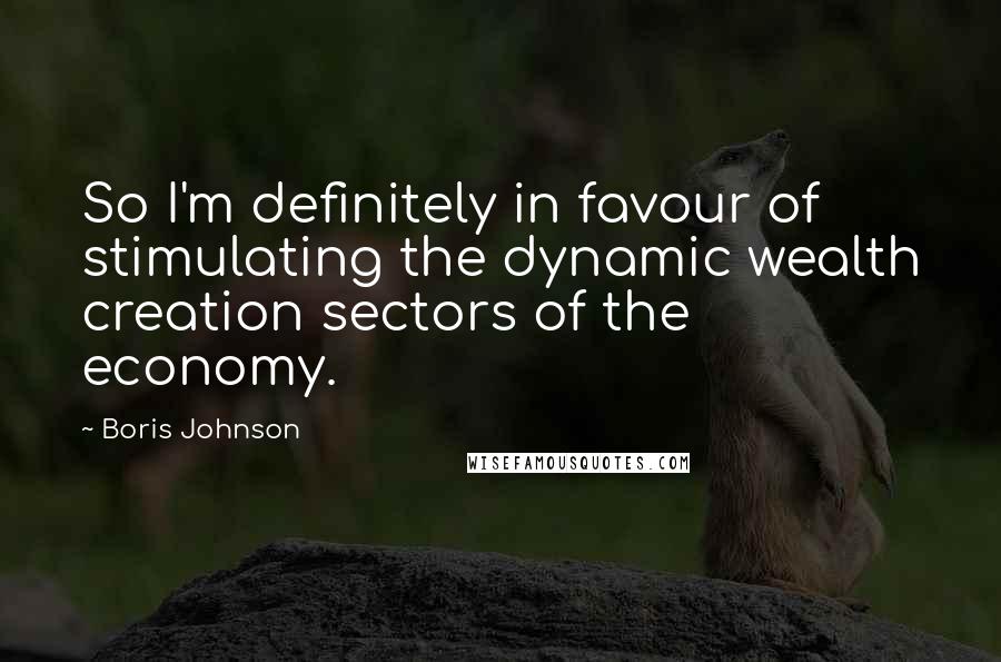 Boris Johnson Quotes: So I'm definitely in favour of stimulating the dynamic wealth creation sectors of the economy.