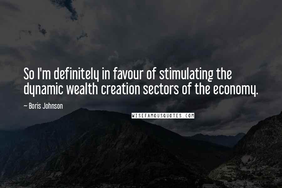 Boris Johnson Quotes: So I'm definitely in favour of stimulating the dynamic wealth creation sectors of the economy.