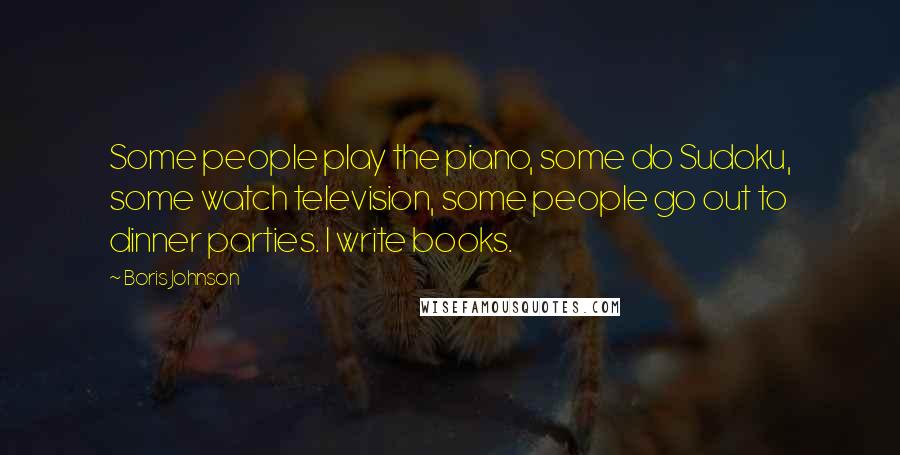 Boris Johnson Quotes: Some people play the piano, some do Sudoku, some watch television, some people go out to dinner parties. I write books.