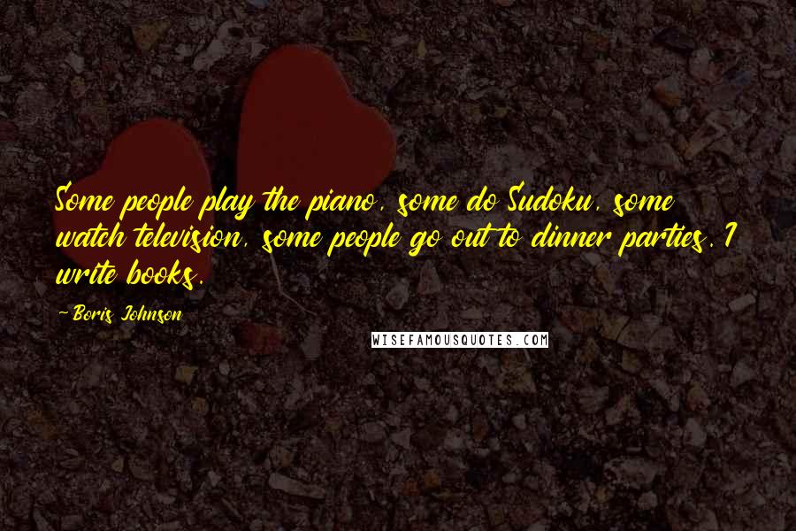 Boris Johnson Quotes: Some people play the piano, some do Sudoku, some watch television, some people go out to dinner parties. I write books.