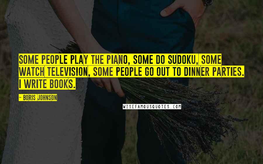 Boris Johnson Quotes: Some people play the piano, some do Sudoku, some watch television, some people go out to dinner parties. I write books.