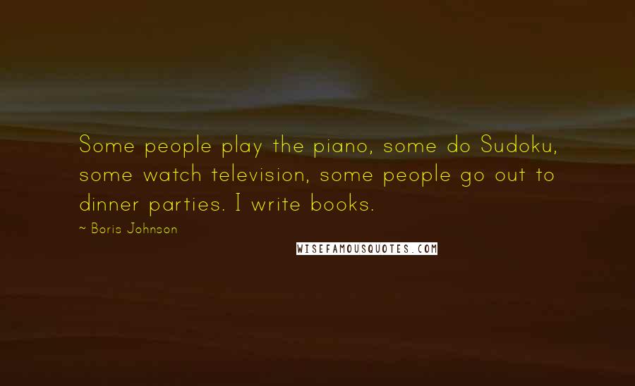Boris Johnson Quotes: Some people play the piano, some do Sudoku, some watch television, some people go out to dinner parties. I write books.