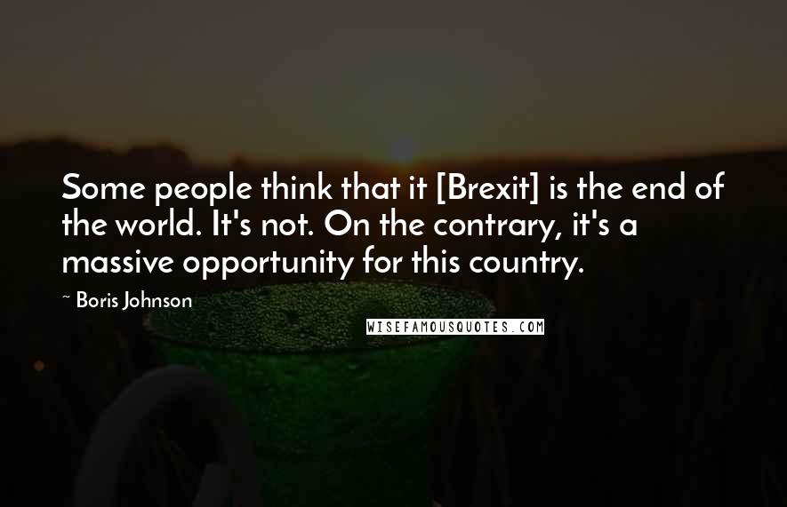 Boris Johnson Quotes: Some people think that it [Brexit] is the end of the world. It's not. On the contrary, it's a massive opportunity for this country.