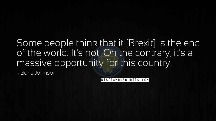 Boris Johnson Quotes: Some people think that it [Brexit] is the end of the world. It's not. On the contrary, it's a massive opportunity for this country.