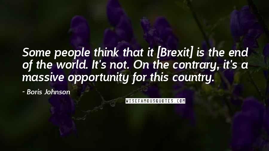 Boris Johnson Quotes: Some people think that it [Brexit] is the end of the world. It's not. On the contrary, it's a massive opportunity for this country.