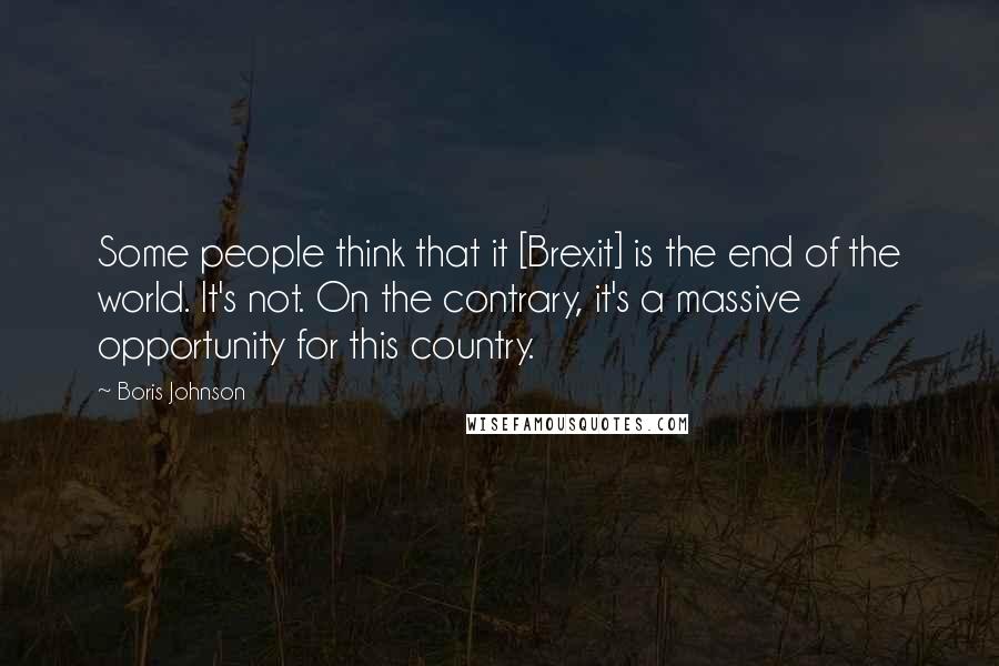 Boris Johnson Quotes: Some people think that it [Brexit] is the end of the world. It's not. On the contrary, it's a massive opportunity for this country.