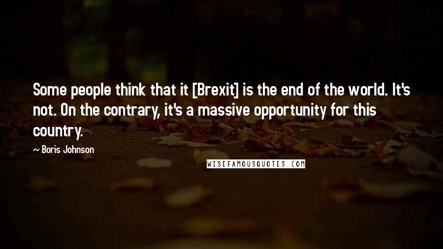 Boris Johnson Quotes: Some people think that it [Brexit] is the end of the world. It's not. On the contrary, it's a massive opportunity for this country.