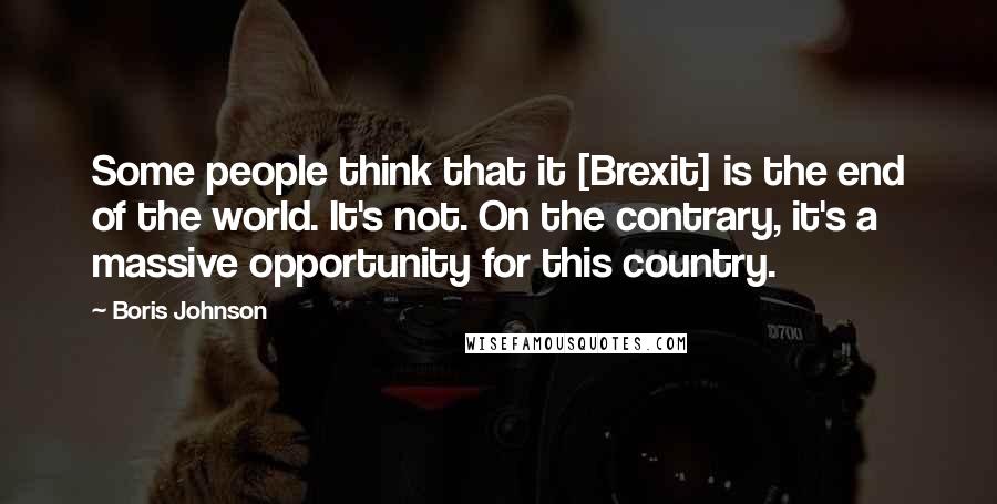 Boris Johnson Quotes: Some people think that it [Brexit] is the end of the world. It's not. On the contrary, it's a massive opportunity for this country.