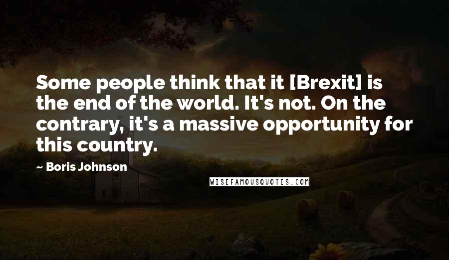 Boris Johnson Quotes: Some people think that it [Brexit] is the end of the world. It's not. On the contrary, it's a massive opportunity for this country.