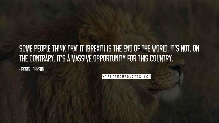 Boris Johnson Quotes: Some people think that it [Brexit] is the end of the world. It's not. On the contrary, it's a massive opportunity for this country.