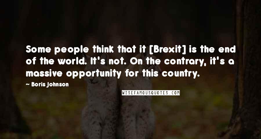 Boris Johnson Quotes: Some people think that it [Brexit] is the end of the world. It's not. On the contrary, it's a massive opportunity for this country.