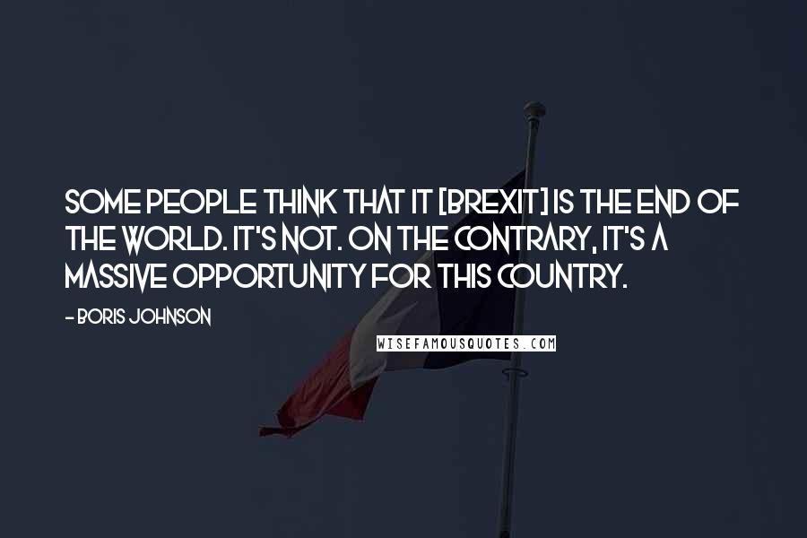 Boris Johnson Quotes: Some people think that it [Brexit] is the end of the world. It's not. On the contrary, it's a massive opportunity for this country.