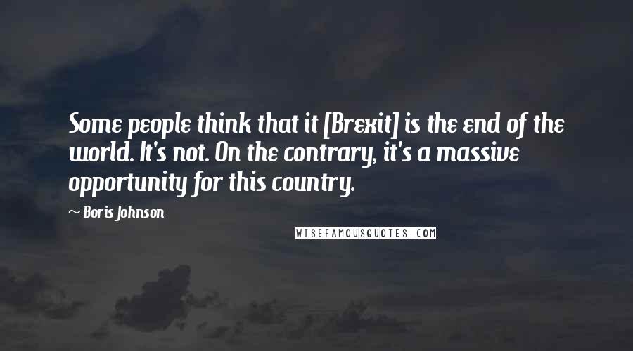 Boris Johnson Quotes: Some people think that it [Brexit] is the end of the world. It's not. On the contrary, it's a massive opportunity for this country.