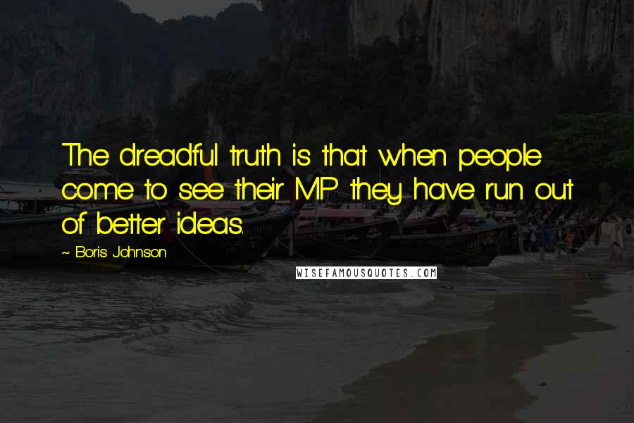 Boris Johnson Quotes: The dreadful truth is that when people come to see their MP they have run out of better ideas.