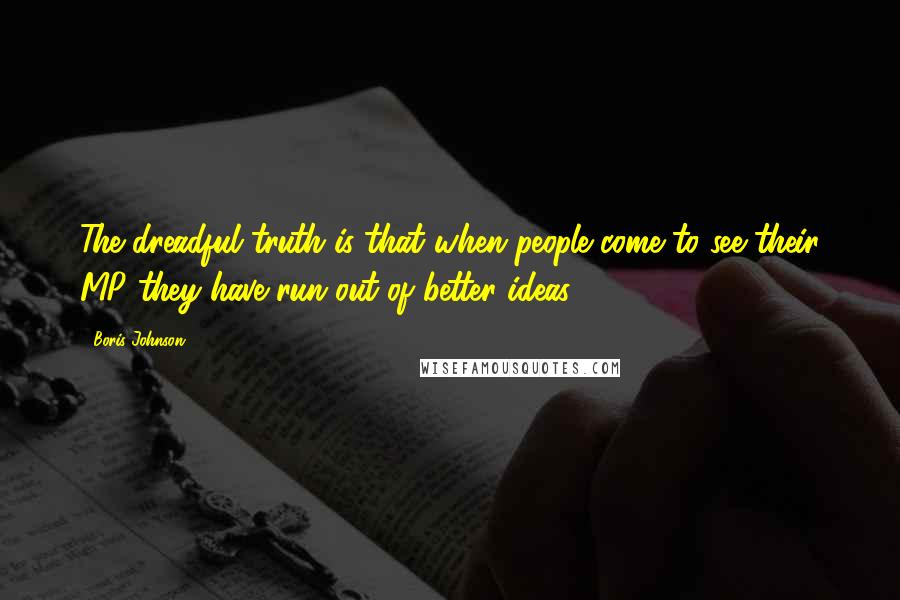 Boris Johnson Quotes: The dreadful truth is that when people come to see their MP they have run out of better ideas.