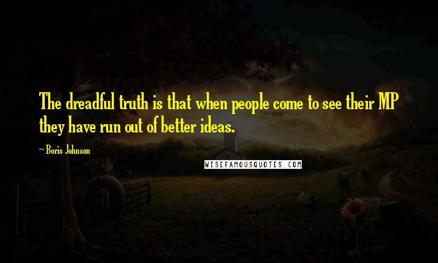 Boris Johnson Quotes: The dreadful truth is that when people come to see their MP they have run out of better ideas.