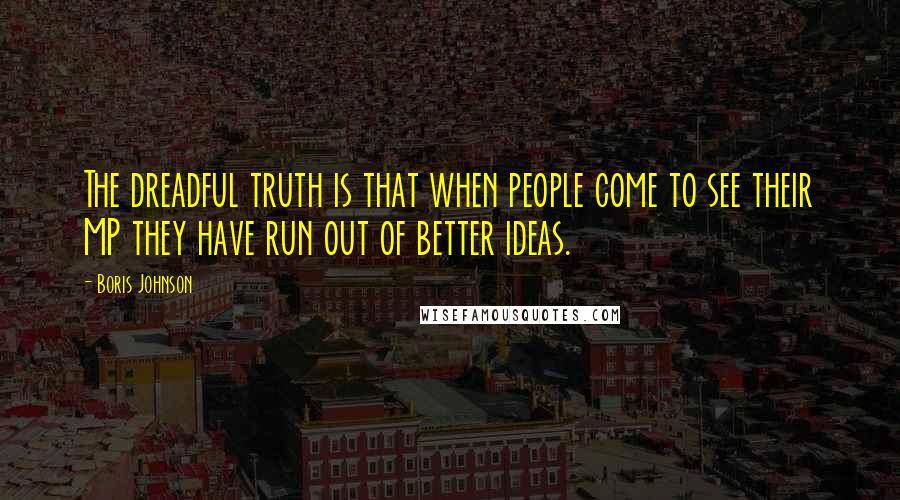 Boris Johnson Quotes: The dreadful truth is that when people come to see their MP they have run out of better ideas.