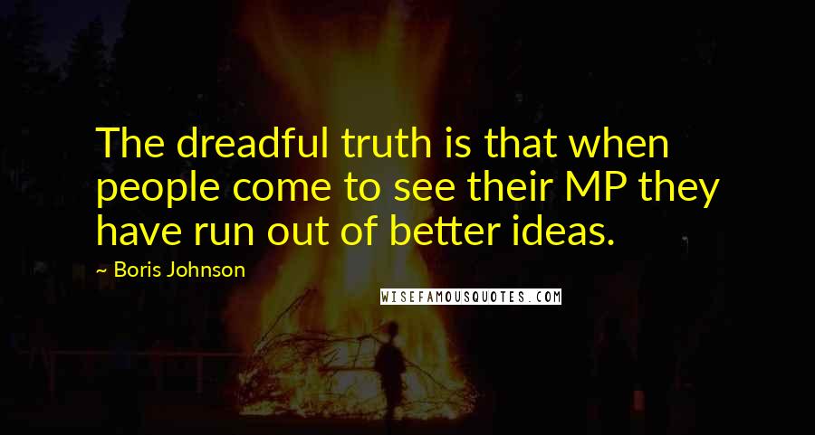 Boris Johnson Quotes: The dreadful truth is that when people come to see their MP they have run out of better ideas.