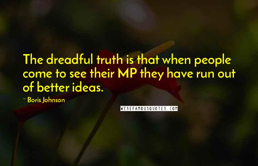 Boris Johnson Quotes: The dreadful truth is that when people come to see their MP they have run out of better ideas.