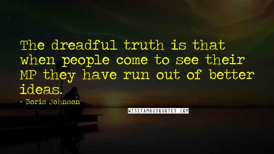 Boris Johnson Quotes: The dreadful truth is that when people come to see their MP they have run out of better ideas.