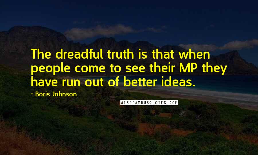 Boris Johnson Quotes: The dreadful truth is that when people come to see their MP they have run out of better ideas.