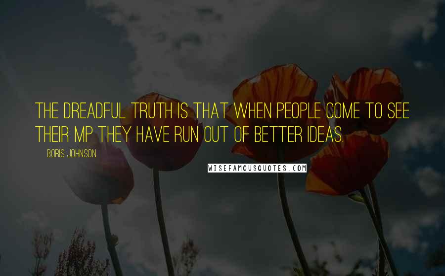 Boris Johnson Quotes: The dreadful truth is that when people come to see their MP they have run out of better ideas.