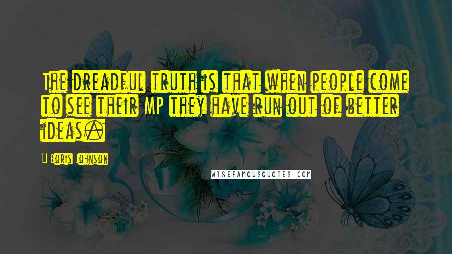 Boris Johnson Quotes: The dreadful truth is that when people come to see their MP they have run out of better ideas.