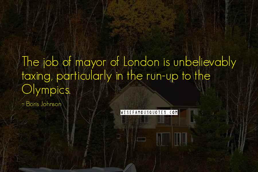 Boris Johnson Quotes: The job of mayor of London is unbelievably taxing, particularly in the run-up to the Olympics.