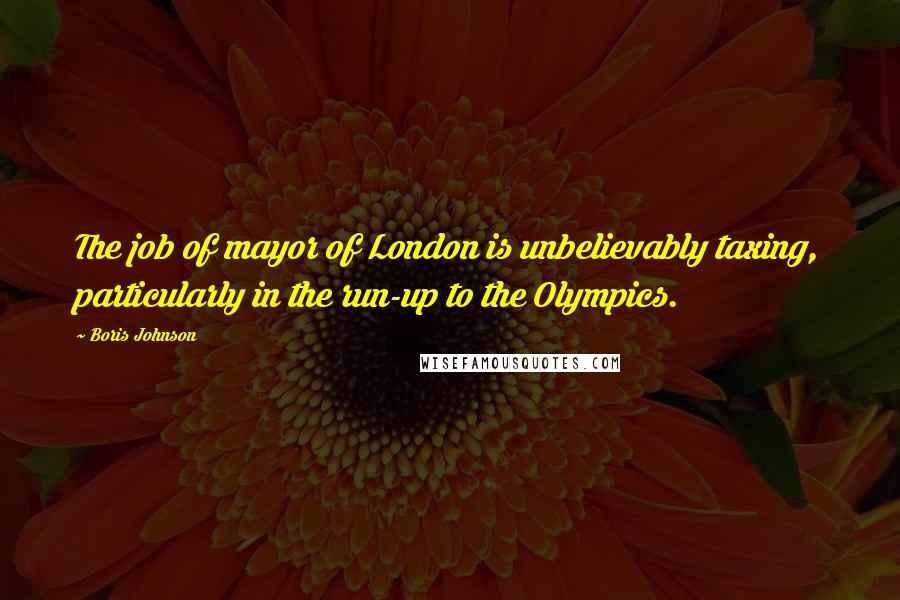 Boris Johnson Quotes: The job of mayor of London is unbelievably taxing, particularly in the run-up to the Olympics.