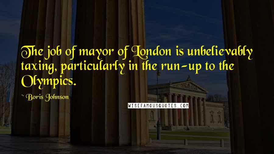 Boris Johnson Quotes: The job of mayor of London is unbelievably taxing, particularly in the run-up to the Olympics.